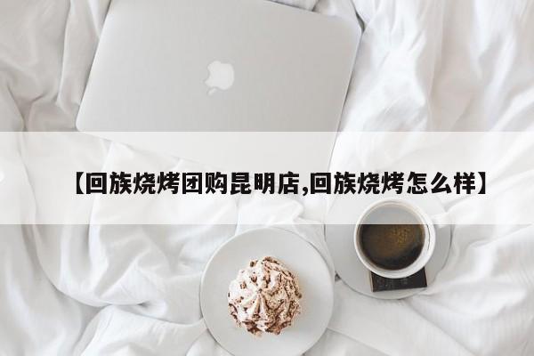 【回族烧烤团购昆明店,回族烧烤怎么样】