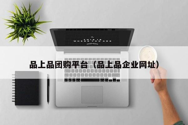 品上品团购平台（品上品企业网址）
