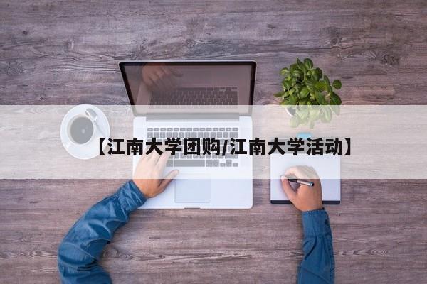 【江南大学团购/江南大学活动】