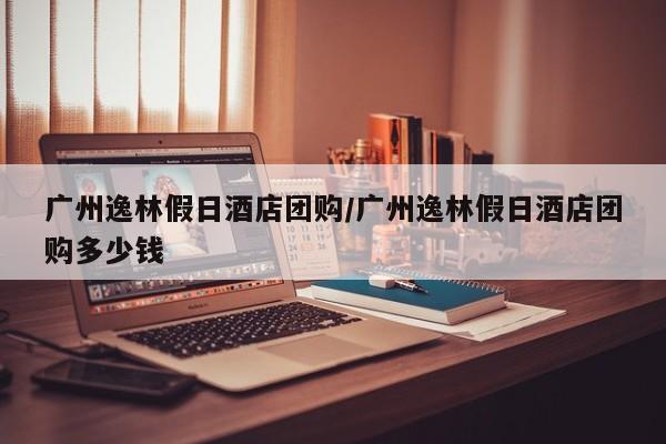 广州逸林假日酒店团购/广州逸林假日酒店团购多少钱