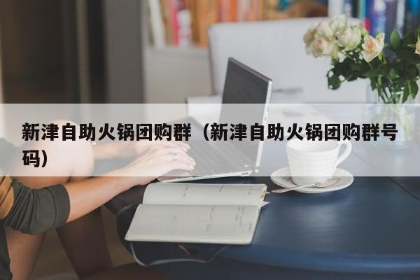 新津自助火锅团购群（新津自助火锅团购群号码）