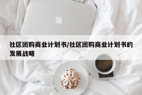 社区团购商业计划书/社区团购商业计划书的发展战略