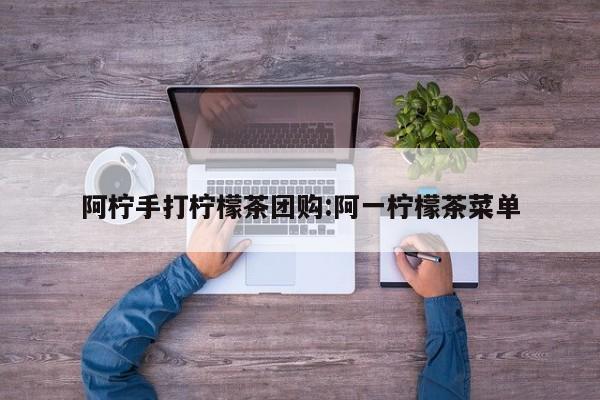 阿柠手打柠檬茶团购:阿一柠檬茶菜单