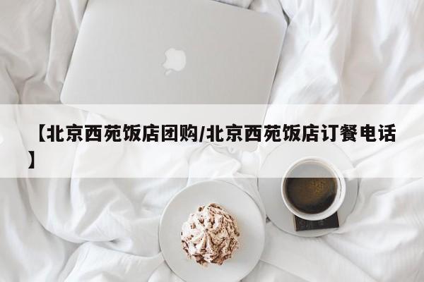 【北京西苑饭店团购/北京西苑饭店订餐电话】