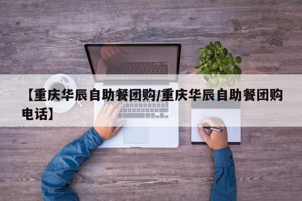 【重庆华辰自助餐团购/重庆华辰自助餐团购电话】