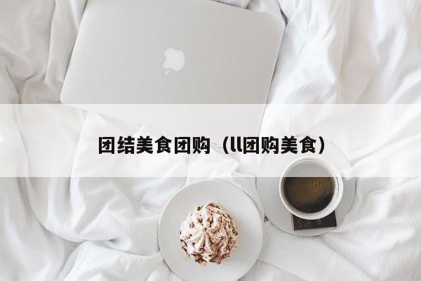 团结美食团购（ll团购美食）
