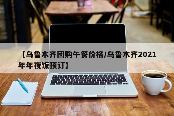 【乌鲁木齐团购午餐价格/乌鲁木齐2021年年夜饭预订】