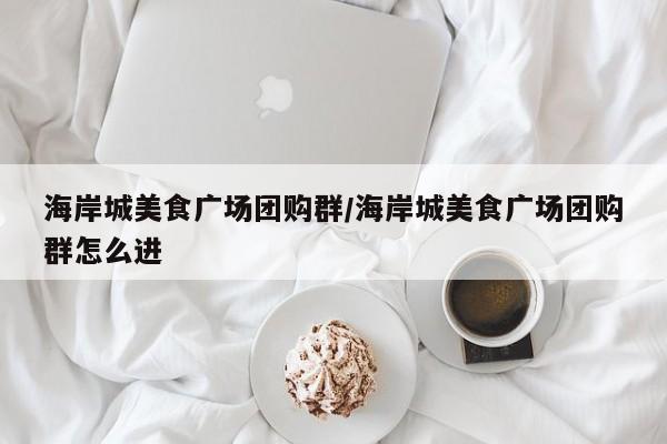 海岸城美食广场团购群/海岸城美食广场团购群怎么进