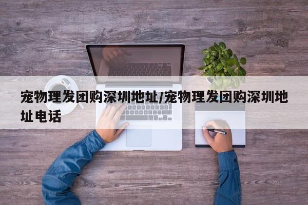 宠物理发团购深圳地址/宠物理发团购深圳地址电话