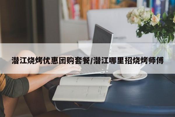 潜江烧烤优惠团购套餐/潜江哪里招烧烤师傅
