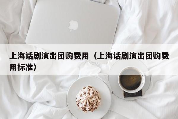上海话剧演出团购费用（上海话剧演出团购费用标准）