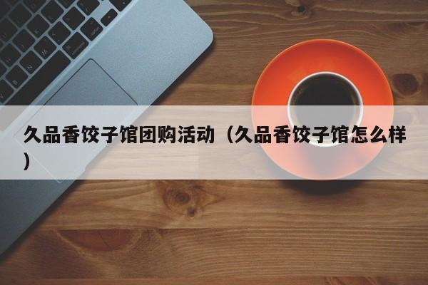 久品香饺子馆团购活动（久品香饺子馆怎么样）