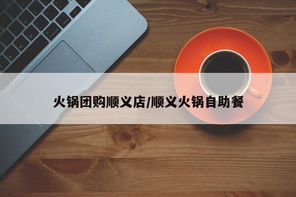 火锅团购顺义店/顺义火锅自助餐
