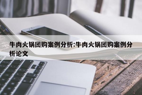 牛肉火锅团购案例分析:牛肉火锅团购案例分析论文