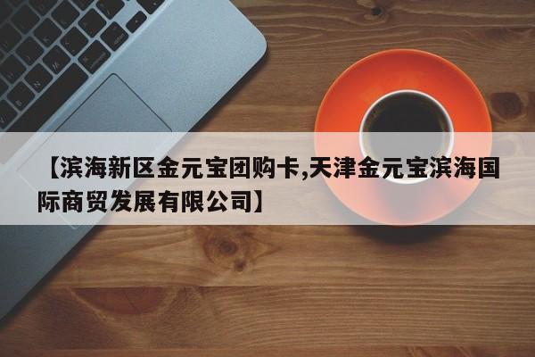 【滨海新区金元宝团购卡,天津金元宝滨海国际商贸发展有限公司】