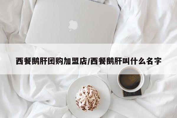 西餐鹅肝团购加盟店/西餐鹅肝叫什么名字