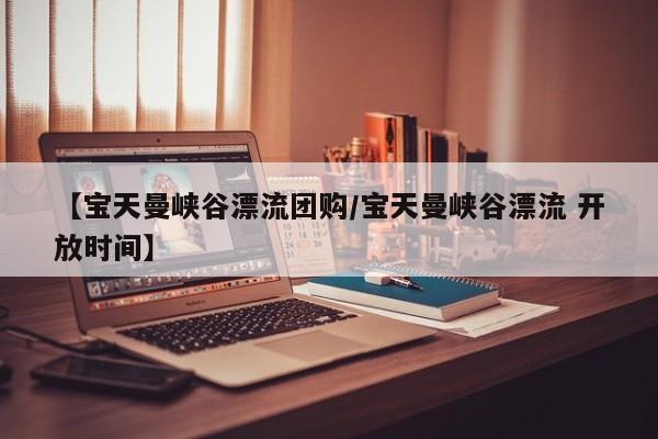 【宝天曼峡谷漂流团购/宝天曼峡谷漂流 开放时间】
