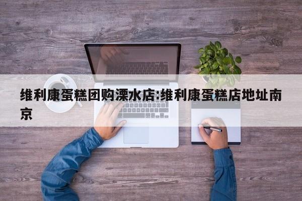 维利康蛋糕团购溧水店:维利康蛋糕店地址南京