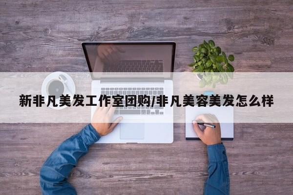 新非凡美发工作室团购/非凡美容美发怎么样