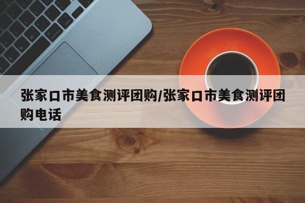张家口市美食测评团购/张家口市美食测评团购电话