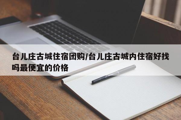 台儿庄古城住宿团购/台儿庄古城内住宿好找吗最便宜的价格