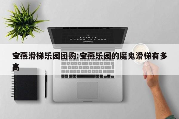 宝燕滑梯乐园团购:宝燕乐园的魔鬼滑梯有多高