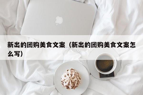 新出的团购美食文案（新出的团购美食文案怎么写）