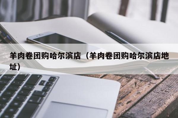 羊肉卷团购哈尔滨店（羊肉卷团购哈尔滨店地址）