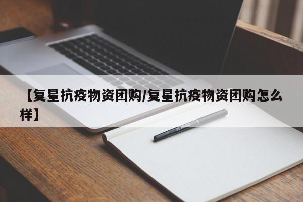 【复星抗疫物资团购/复星抗疫物资团购怎么样】