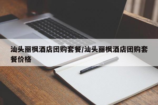 汕头丽枫酒店团购套餐/汕头丽枫酒店团购套餐价格