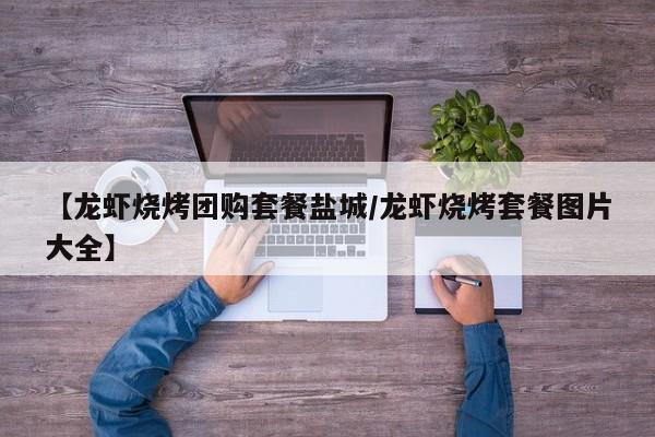 【龙虾烧烤团购套餐盐城/龙虾烧烤套餐图片大全】