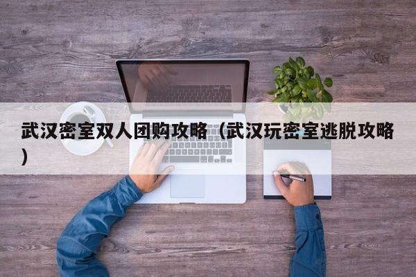 武汉密室双人团购攻略（武汉玩密室逃脱攻略）