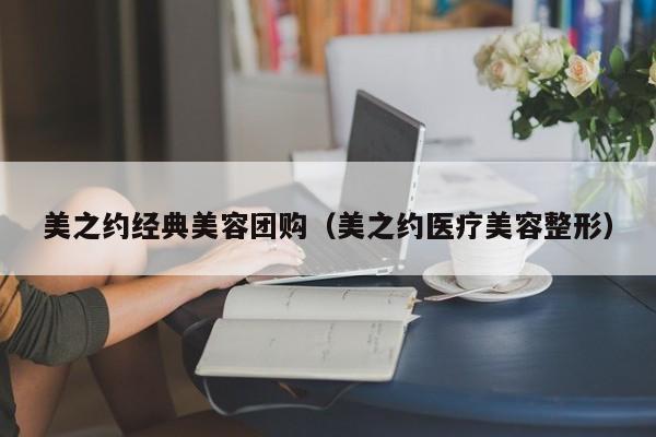 美之约经典美容团购（美之约医疗美容整形）