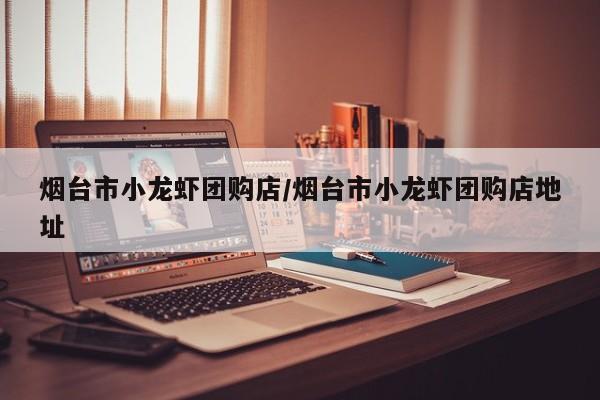 烟台市小龙虾团购店/烟台市小龙虾团购店地址