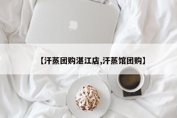 【汗蒸团购湛江店,汗蒸馆团购】