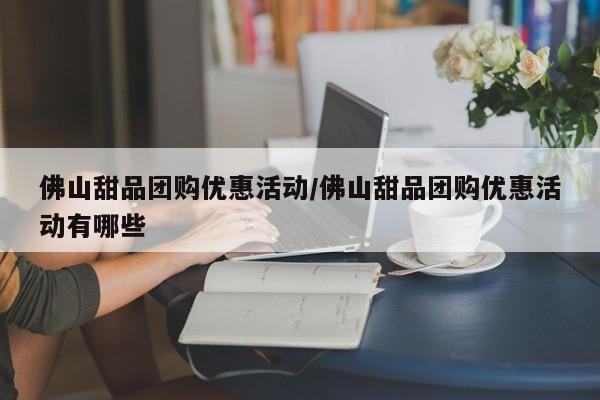 佛山甜品团购优惠活动/佛山甜品团购优惠活动有哪些