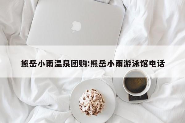 熊岳小雨温泉团购:熊岳小雨游泳馆电话