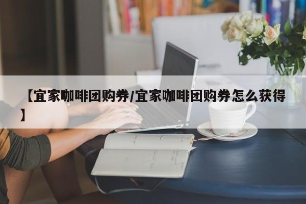【宜家咖啡团购券/宜家咖啡团购券怎么获得】