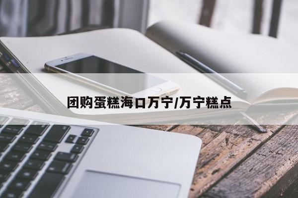 团购蛋糕海口万宁/万宁糕点