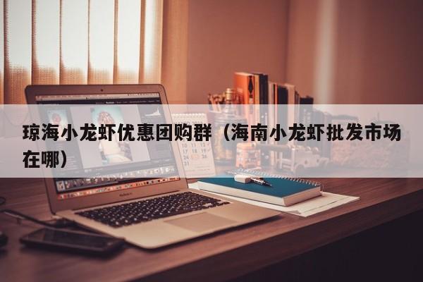 琼海小龙虾优惠团购群（海南小龙虾批发市场在哪）