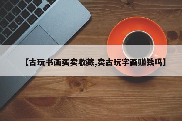 【古玩书画买卖收藏,卖古玩字画赚钱吗】