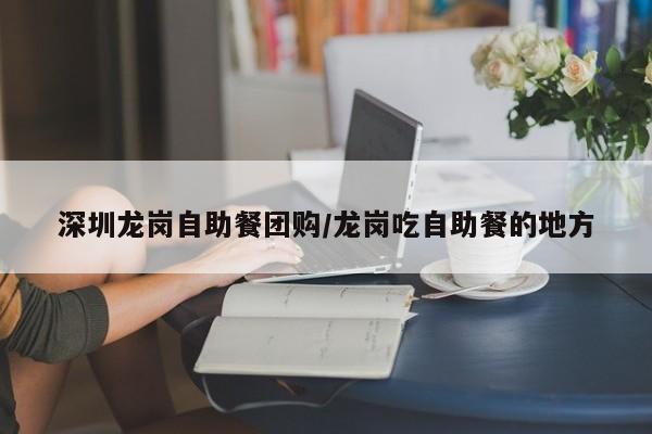 深圳龙岗自助餐团购/龙岗吃自助餐的地方