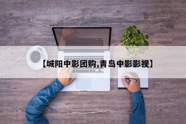【城阳中影团购,青岛中影影视】