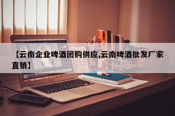 【云南企业啤酒团购供应,云南啤酒批发厂家直销】
