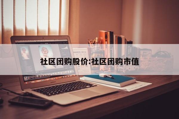 社区团购股价:社区团购市值