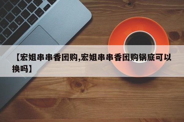 【宏姐串串香团购,宏姐串串香团购锅底可以换吗】
