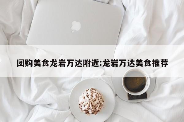 团购美食龙岩万达附近:龙岩万达美食推荐