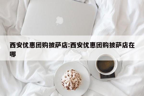 西安优惠团购披萨店:西安优惠团购披萨店在哪
