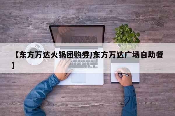 【东方万达火锅团购券/东方万达广场自助餐】