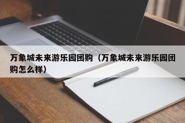 万象城未来游乐园团购（万象城未来游乐园团购怎么样）